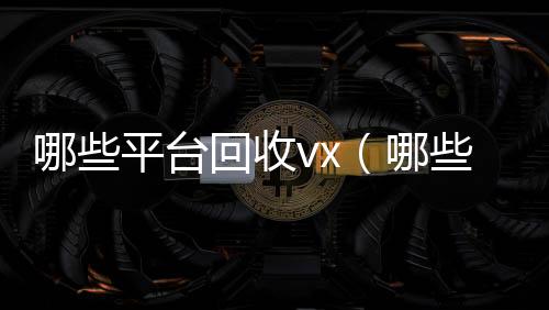 哪些平台回收回收微信平台vx（哪些平台回收旧书）